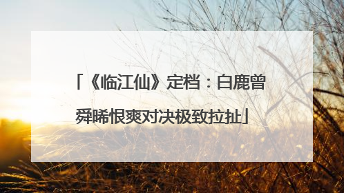《临江仙》定档：白鹿曾舜晞恨爽对决极致拉扯