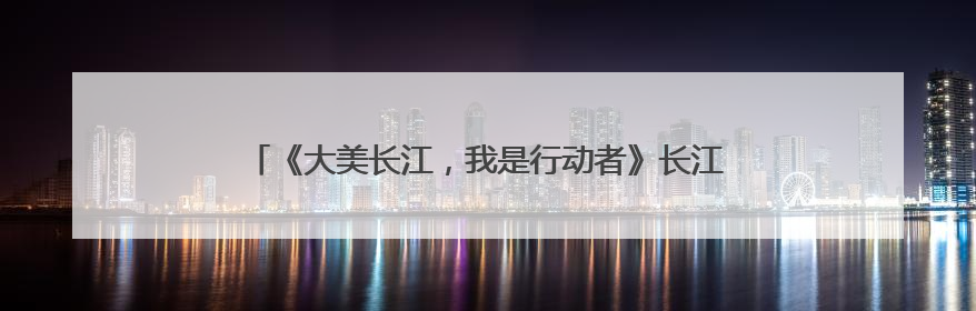 《大美长江，我是行动者》长江流域11省（市）生态环境志愿服务联动活动在江苏南通成功启动