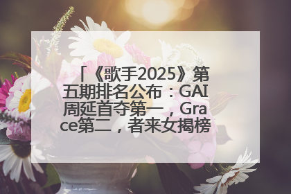 《歌手2025》第五期排名公布：GAI周延首夺第一，Grace第二，者来女揭榜成功，卫兰被淘汰