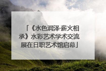 《水色润泽·薪火相承》水彩艺术学术交流展在日职艺术馆启幕