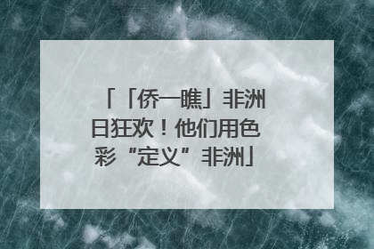 「侨一瞧」非洲日狂欢！他们用色彩“定义”非洲