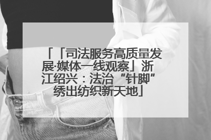 「司法服务高质量发展·媒体一线观察」浙江绍兴：法治“针脚”绣出纺织新天地