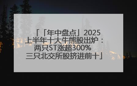 「年中盘点」2025上半年十大牛熊股出炉：两只ST涨超300% 三只北交所股挤进前十