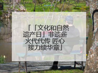 「文化和自然遗产日」非遗薪火代代传 匠心接力续华章