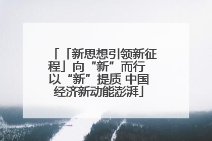 「新思想引领新征程」向“新”而行 以“新”提质 中国经济新动能澎湃