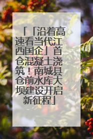 「沿着高速看当代江西国企」首仓混凝土浇筑！南城县仓前水库大坝建设开启新征程