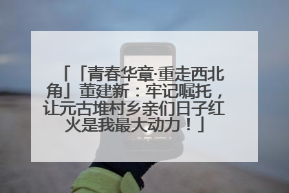 「青春华章·重走西北角」董建新：牢记嘱托，让元古堆村乡亲们日子红火是我最大动力！