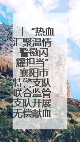 “热血汇聚温情 警徽闪耀担当” 襄阳市特警支队联合监管支队开展无偿献血活动
