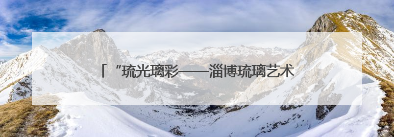 “琉光璃彩——淄博琉璃艺术展”在中国国家博物馆开幕