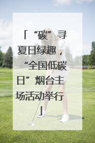 “碳”寻夏日绿趣，“全国低碳日”烟台主场活动举行