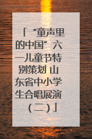 “童声里的中国”六一儿童节特别策划 山东省中小学生合唱展演（二）