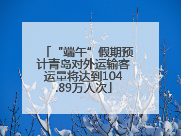 “端午”假期预计青岛对外运输客运量将达到104.89万人次