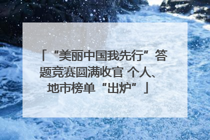 “美丽中国我先行”答题竞赛圆满收官 个人、地市榜单“出炉”