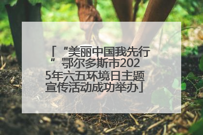 “美丽中国我先行”鄂尔多斯市2025年六五环境日主题宣传活动成功举办