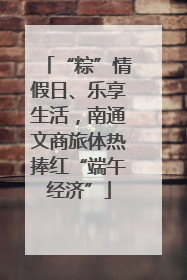 “粽”情假日、乐享生活，南通文商旅体热捧红“端午经济”