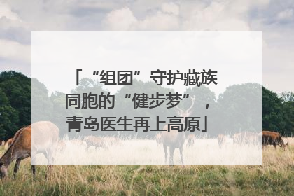 “组团”守护藏族同胞的“健步梦”，青岛医生再上高原