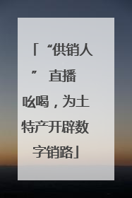 “供销人” 直播 吆喝，为土特产开辟数字销路