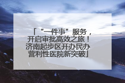 “一件事”服务，开启审批高效之旅！济南起步区开办民办营利性医院新突破