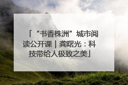 “书香株洲”城市阅读公开课｜龚曙光：科技带给人极致之美