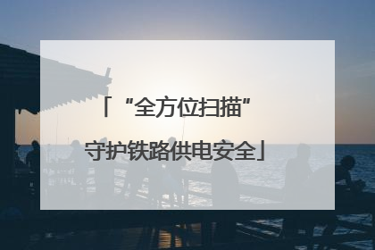 “全方位扫描” 守护铁路供电安全