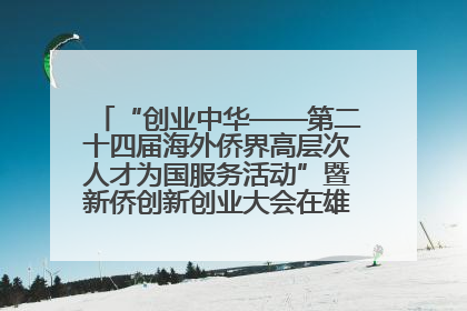 “创业中华——第二十四届海外侨界高层次人才为国服务活动”暨新侨创新创业大会在雄安新区开幕
