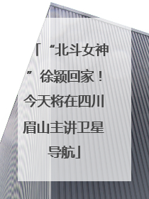 “北斗女神”徐颖回家！今天将在四川眉山主讲卫星导航