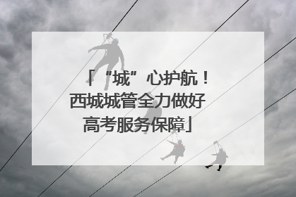 “城”心护航！西城城管全力做好高考服务保障