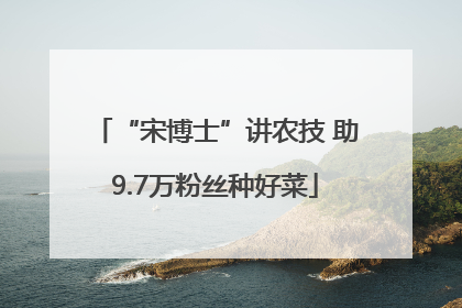 “宋博士”讲农技 助9.7万粉丝种好菜