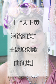 “天下黄河洛阳美”主题原创歌曲征集