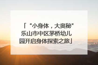 “小身体，大奥秘” 乐山市中区茅桥幼儿园开启身体探索之旅