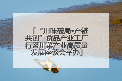 “川味破局•产链共创”食品产业工厂行暨川菜产业高质量发展座谈会举办