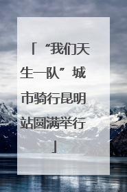 “我们天生一队”城市骑行昆明站圆满举行