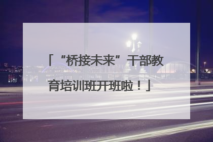 “桥接未来”干部教育培训班开班啦！