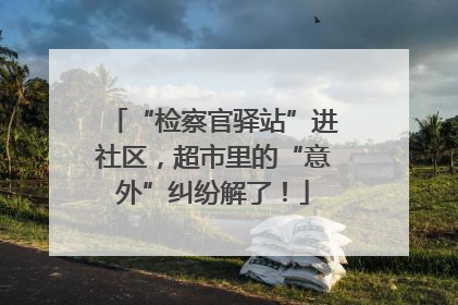 “检察官驿站”进社区，超市里的“意外”纠纷解了！