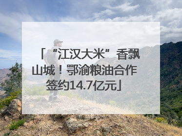“江汉大米”香飘山城！鄂渝粮油合作签约14.7亿元