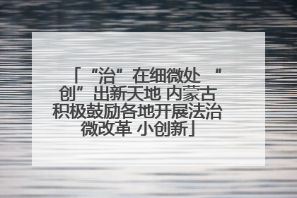 “治”在细微处 “创”出新天地 内蒙古积极鼓励各地开展法治微改革 小创新