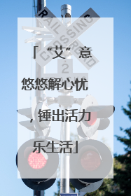 “艾”意悠悠解心忧，锤出活力乐生活