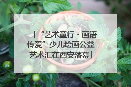“艺术童行・画语传爱”少儿绘画公益艺术汇在西安落幕