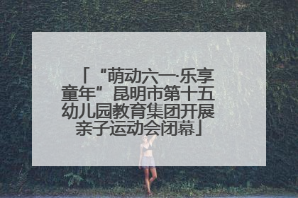 “萌动六一·乐享童年”昆明市第十五幼儿园教育集团开展亲子运动会闭幕