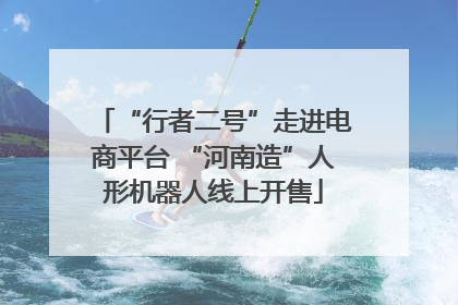 “行者二号”走进电商平台 “河南造”人形机器人线上开售