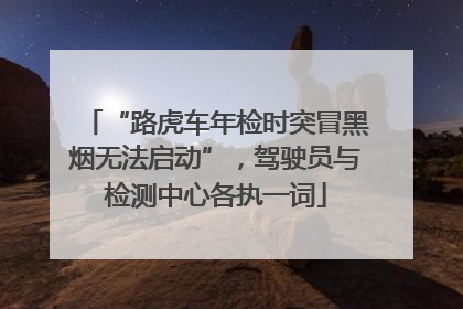 “路虎车年检时突冒黑烟无法启动”，驾驶员与检测中心各执一词