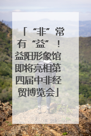 “非”常有“益”！益阳形象馆即将亮相第四届中非经贸博览会