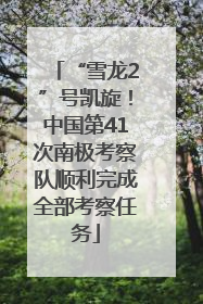 “雪龙2”号凯旋！中国第41次南极考察队顺利完成全部考察任务