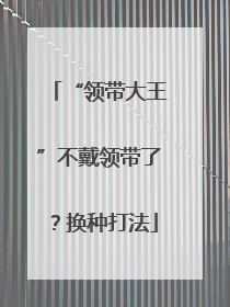 “领带大王”不戴领带了？换种打法
