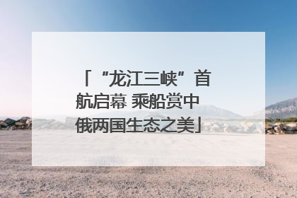 “龙江三峡”首航启幕 乘船赏中俄两国生态之美