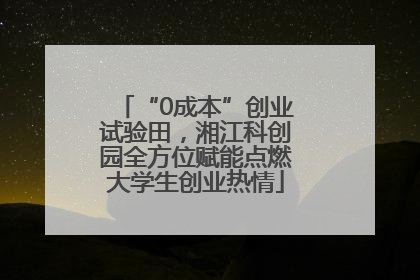 “0成本”创业试验田，湘江科创园全方位赋能点燃大学生创业热情