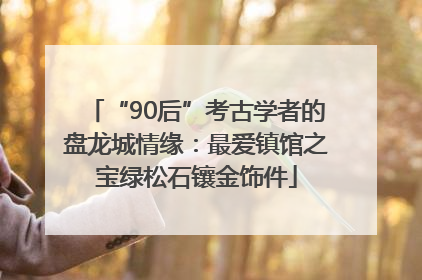 “90后”考古学者的盘龙城情缘：最爱镇馆之宝绿松石镶金饰件