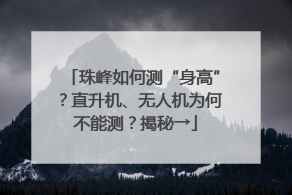 珠峰如何测“身高”？直升机、无人机为何不能测？揭秘→