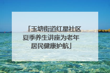 玉塘街道红星社区夏季养生讲座为老年居民健康护航