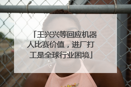 王兴兴等回应机器人比赛价值，进厂打工是全球行业困境